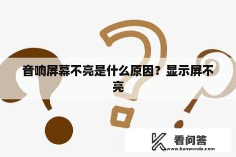 音响屏幕不亮是什么原因？显示屏不亮