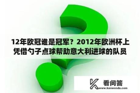 12年欧冠谁是冠军？2012年欧洲杯上凭借勺子点球帮助意大利进球的队员是？