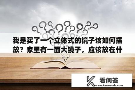 我是买了一个立体式的镜子该如何摆放？家里有一面大镜子，应该放在什么位置。镜子大小2米多宽，一米多高？