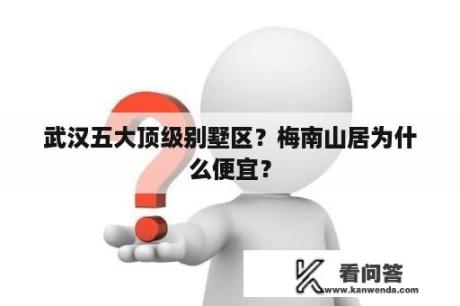 武汉五大顶级别墅区？梅南山居为什么便宜？