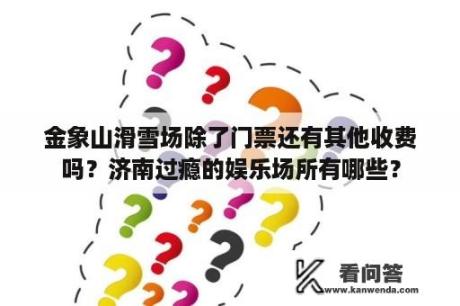 金象山滑雪场除了门票还有其他收费吗？济南过瘾的娱乐场所有哪些？