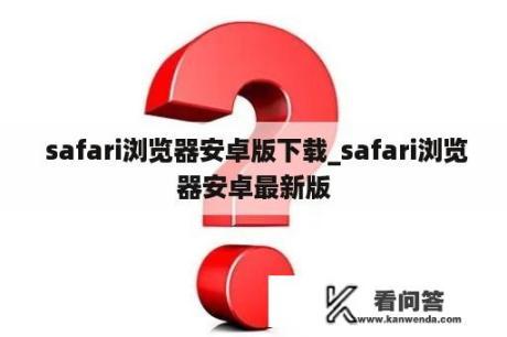  safari浏览器安卓版下载_safari浏览器安卓最新版