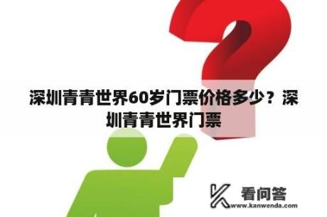 深圳青青世界60岁门票价格多少？深圳青青世界门票