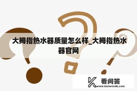  大拇指热水器质量怎么样_大拇指热水器官网