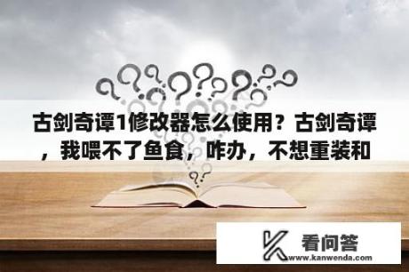 古剑奇谭1修改器怎么使用？古剑奇谭，我喂不了鱼食，咋办，不想重装和重玩。再问，正版有BUG吗，豪华版是不是很爽？