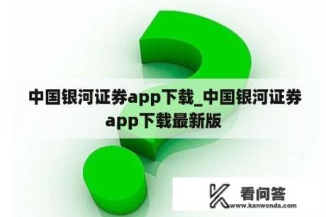  中国银河证券app下载_中国银河证券app下载最新版