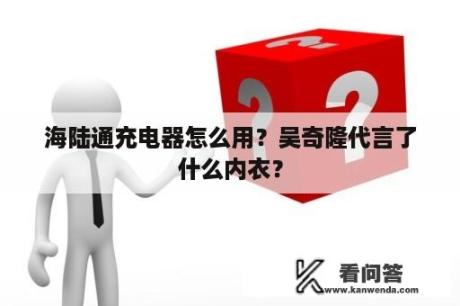 海陆通充电器怎么用？吴奇隆代言了什么内衣？