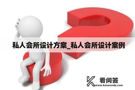  私人会所设计方案_私人会所设计案例