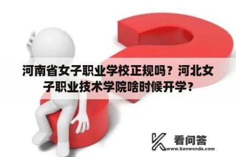 河南省女子职业学校正规吗？河北女子职业技术学院啥时候开学？