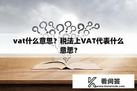 vat什么意思？税法上VAT代表什么意思？