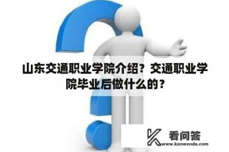 山东交通职业学院介绍？交通职业学院毕业后做什么的？