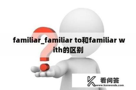  familiar_familiar to和familiar with的区别