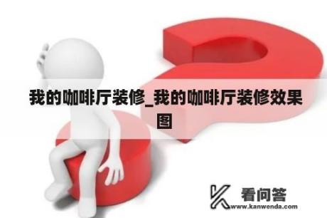  我的咖啡厅装修_我的咖啡厅装修效果图