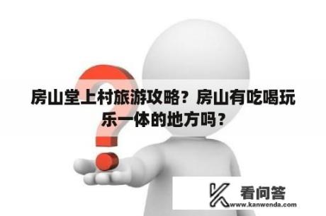 房山堂上村旅游攻略？房山有吃喝玩乐一体的地方吗？