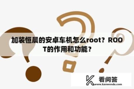加装恒晨的安卓车机怎么root？ROOT的作用和功能？