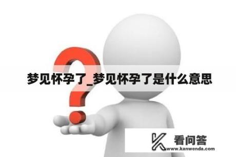  梦见怀孕了_梦见怀孕了是什么意思