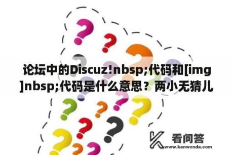 论坛中的Discuz!nbsp;代码和[img]nbsp;代码是什么意思？两小无猜儿童网和大家论坛少儿原版英语模块有什么区别？