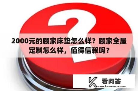 2000元的顾家床垫怎么样？顾家全屋定制怎么样，值得信赖吗？