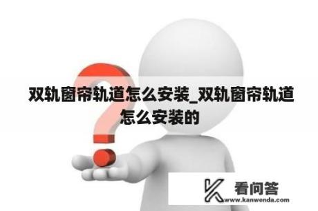  双轨窗帘轨道怎么安装_双轨窗帘轨道怎么安装的