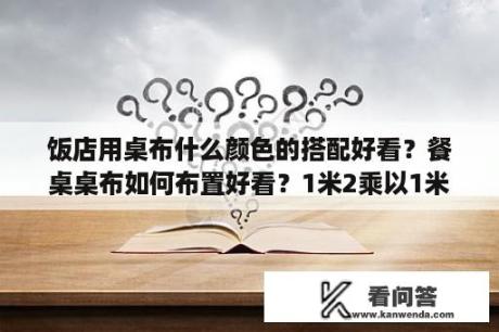 饭店用桌布什么颜色的搭配好看？餐桌桌布如何布置好看？1米2乘以1米2的桌布方形的家用？