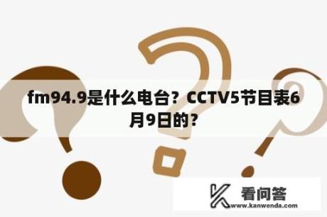 fm94.9是什么电台？CCTV5节目表6月9日的？