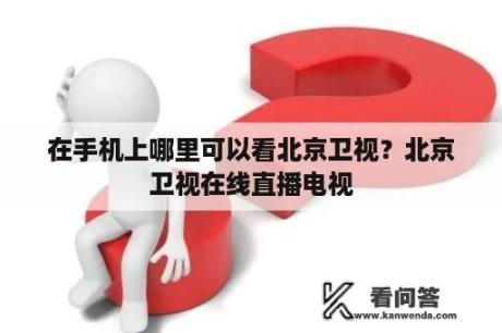 在手机上哪里可以看北京卫视？北京卫视在线直播电视