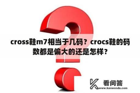 cross鞋m7相当于几码？crocs鞋的码数都是偏大的还是怎样？