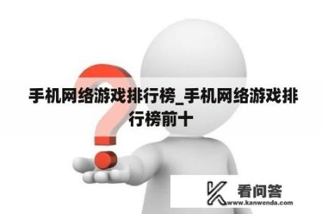  手机网络游戏排行榜_手机网络游戏排行榜前十