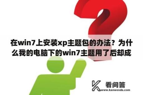 在win7上安装xp主题包的办法？为什么我的电脑下的win7主题用了后却成了xp的界面？