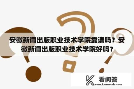 安徽新闻出版职业技术学院靠谱吗？安徽新闻出版职业技术学院好吗？