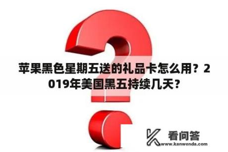 苹果黑色星期五送的礼品卡怎么用？2019年美国黑五持续几天？