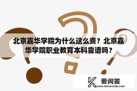 北京嘉华学院为什么这么贵？北京嘉华学院职业教育本科靠谱吗？