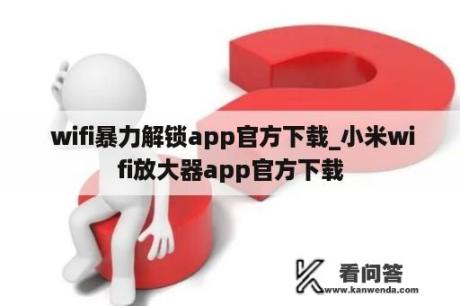  wifi暴力解锁app官方下载_小米wifi放大器app官方下载