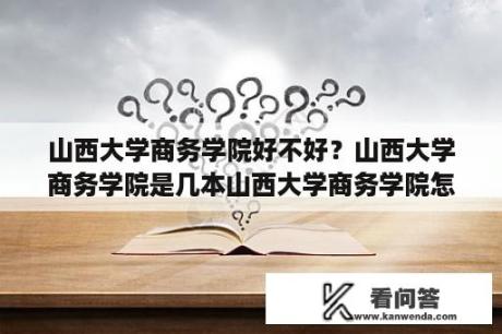 山西大学商务学院好不好？山西大学商务学院是几本山西大学商务学院怎么样？