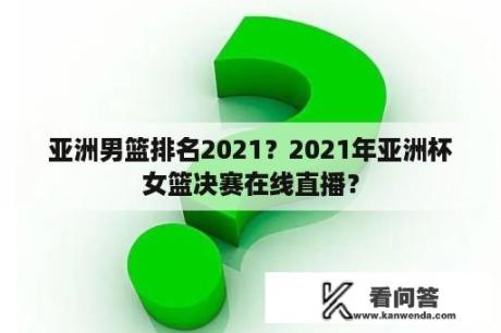 亚洲男篮排名2021？2021年亚洲杯女篮决赛在线直播？