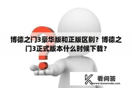 博德之门3豪华版和正版区别？博德之门3正式版本什么时候下载？