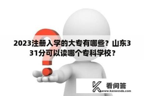 2023注册入学的大专有哪些？山东331分可以读哪个专科学校？