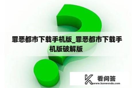  罪恶都市下载手机版_罪恶都市下载手机版破解版