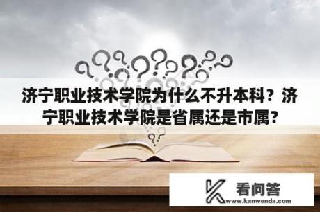 济宁职业技术学院为什么不升本科？济宁职业技术学院是省属还是市属？