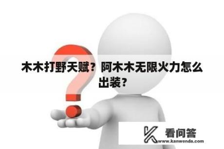 木木打野天赋？阿木木无限火力怎么出装？