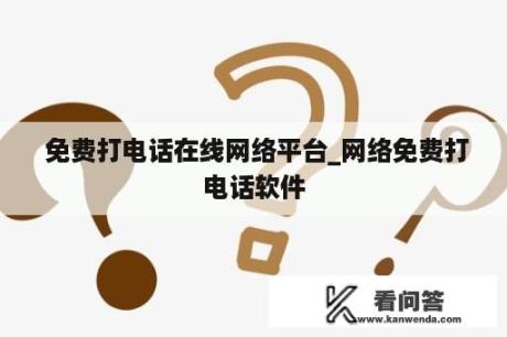  免费打电话在线网络平台_网络免费打电话软件