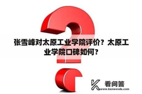 张雪峰对太原工业学院评价？太原工业学院口碑如何？