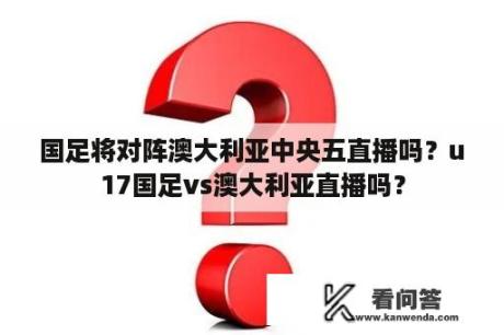 国足将对阵澳大利亚中央五直播吗？u17国足vs澳大利亚直播吗？