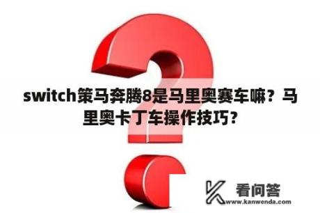 switch策马奔腾8是马里奥赛车嘛？马里奥卡丁车操作技巧？