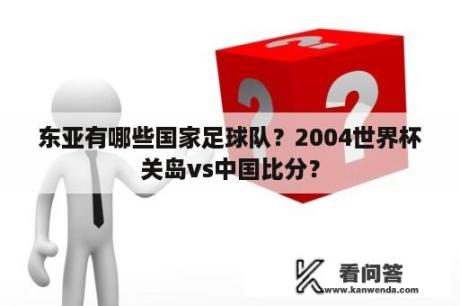 东亚有哪些国家足球队？2004世界杯关岛vs中国比分？