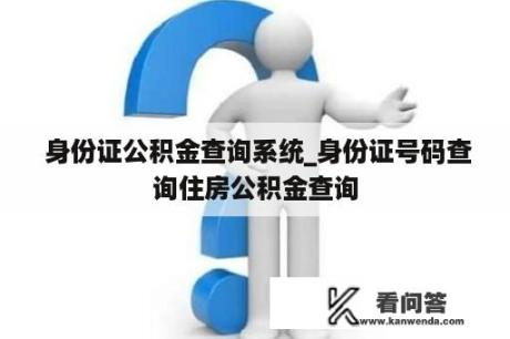  身份证公积金查询系统_身份证号码查询住房公积金查询