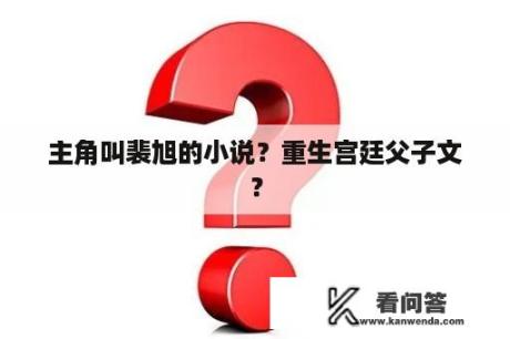 主角叫裴旭的小说？重生宫廷父子文？