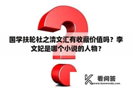 国学扶轮社之清文汇有收藏价值吗？李文妃是哪个小说的人物？