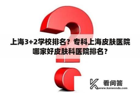 上海3+2学校排名？专科上海皮肤医院哪家好皮肤科医院排名？