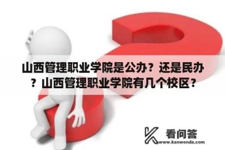 山西管理职业学院是公办？还是民办？山西管理职业学院有几个校区？